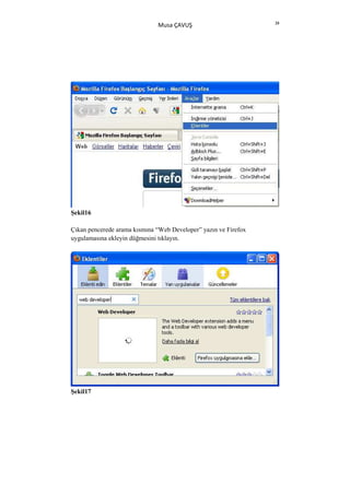 39
                              Musa ÇAVUŞ




Şekil16

Çıkan pencerede arama kısmına “Web Developer” yazın ve Firefox
uygulamasına ekleyin düğmesini tıklayın.




Şekil17
 