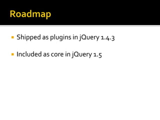  Shipped as plugins in jQuery 1.4.3
 Included as core in jQuery 1.5
 