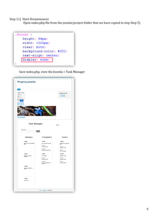  
	
  
Step	
  11)	
  	
  Start	
  Dreamweaver	
  
	
  	
  	
  	
  	
  	
  Open	
  index.php	
  file	
  from	
  the	
  joomla/project	
  folder	
  that	
  we	
  have	
  copied	
  in	
  step	
  Step	
  5)	
  
	
  

	
  

	
  
Save	
  index.php,	
  view	
  the	
  Joomla	
  >	
  Task	
  Manager	
  

	
  
	
  

	
  

	
  

	
  

9	
  

 