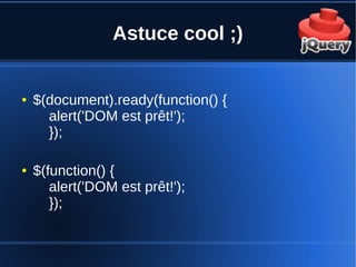 Astuce cool ;)
● $(document).ready(function() {
alert('DOM est prêt!');
});
● $(function() {
alert('DOM est prêt!');
});
 