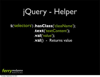 jQuery - Helper
                $(‘selectors’) .hasClass(‘className’);
                                  .text(‘textContent’);
                                  .val(‘value’);
                                  .val() - Returns value




Thursday, September 23, 2010
 
