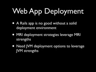 Web App Deployment
• A Rails app is no good without a solid
  deployment environment
• MRI deployment strategies leverage MRI
  strengths
• Need JVM deployment options to leverage
  JVM strengths
 