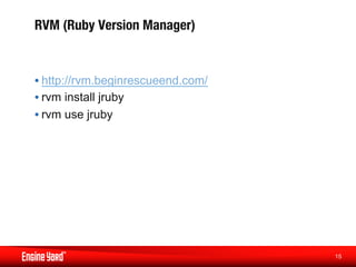 RVM (Ruby Version Manager)


• http://rvm.beginrescueend.com/
• rvm install jruby
• rvm use jruby




                                   15
                                    
 
