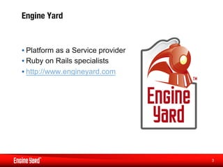 Engine Yard


• Platform as a Service provider
• Ruby on Rails specialists
• http://www.engineyard.com




                                   3
 