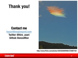 Thank you!
           



    Contact me
             
hasari@engineyard.com   
  Twitter: @hiro_asari
   Github: BanzaiMan



                            http://www.ﬂickr.com/photos/42033648@N00/372887164
                                                                             

                                                                      42
 