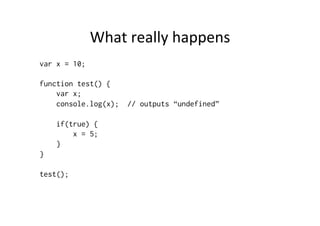 What	
  really	
  happens	
  
var x = 10;

function test() {
    var x;
    console.log(x);   // outputs “undefined”

    if(true) {
        x = 5;
    }
}

test();
 
