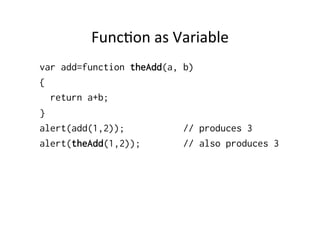 Func1on	
  as	
  Variable	
  
var add=function theAdd(a, b)
{
  return a+b;
}
alert(add(1,2));           // produces 3
alert(theAdd(1,2));        // also produces 3
 
