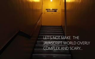 LET’S NOT MAKE THE
JAVASCRIPT WORLD OVERLY
COMPLEX AND SCARY…
 