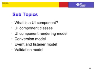 04/29/2004




                 Sub Topics
             ?   What is a UI component?
             ?   UI component classes
             ?   UI component rendering model
             ?   Conversion model
             ?   Event and listener model
             ?   Validation model



                                                48
 