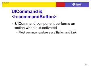 04/29/2004




             UICommand &
             <h:commandButton>
             ?   UICommand component performs an
                 action when it is activated
                 –   Most common renderers are Button and Link




                                                                 102
 