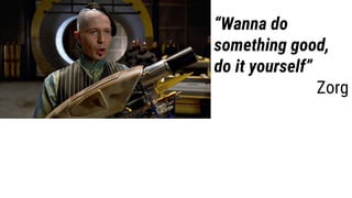 “Wanna do
something good,
do it yourself”
Zorg
 