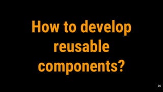 35
How to develop
reusable
components?
 