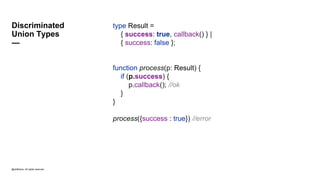 @JetBrains. All rights reserved
type Result =
{ success: true, callback() } |
{ success: false };
function process(p: Result) {
if (p.success) {
p.callback(); //ok
}
}
process({success : true}) //error
Discriminated
Union Types
—
 