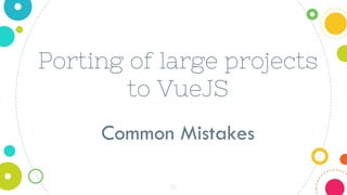 25
Porting of large projects
to VueJS
Common Mistakes
 