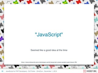 Seemed like a good idea at the time
JavaScript for PHP Developers - Ed Finkler - ZendCon - November 1, 2010
"JavaScript"
12
http://www.infoworld.com/d/developer-world/javascript-creator-ponders-past-future-704
 