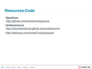 <Name of Talk> - <Who> - <Where> - <When>
Resources:Code
129
•SpazCore
http://github.com/funkatron/spazcore
•Underscore.js
http://documentcloud.github.com/underscore/
•http://delicious.com/funka7ron/javascript
 