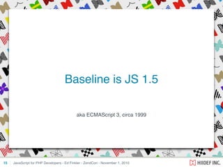 aka ECMAScript 3, circa 1999
JavaScript for PHP Developers - Ed Finkler - ZendCon - November 1, 2010
Baseline is JS 1.5
15
 