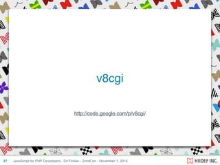 http://code.google.com/p/v8cgi/
JavaScript for PHP Developers - Ed Finkler - ZendCon - November 1, 201037
v8cgi
 