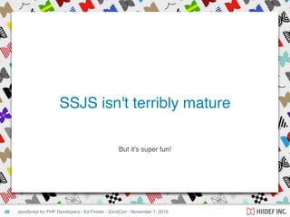 But it's super fun!
JavaScript for PHP Developers - Ed Finkler - ZendCon - November 1, 201038
SSJS isn't terribly mature
 