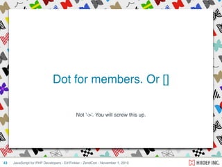 Not '->'. You will screw this up.
JavaScript for PHP Developers - Ed Finkler - ZendCon - November 1, 201043
Dot for members. Or []
 