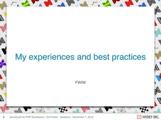 FWIW
JavaScript for PHP Developers - Ed Finkler - ZendCon - November 1, 2010
My experiences and best practices
6
 