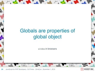 window in browsers
JavaScript for PHP Developers - Ed Finkler - ZendCon - November 1, 201064
Globals are properties of
global object
 