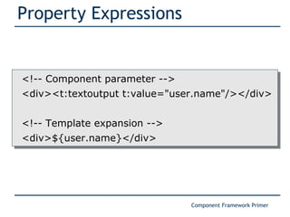 Property Expressions <!-- Component parameter --> <div><t:textoutput t:value=&quot;user.name&quot;/></div> <!-- Template expansion --> <div>${user.name}</div> 
