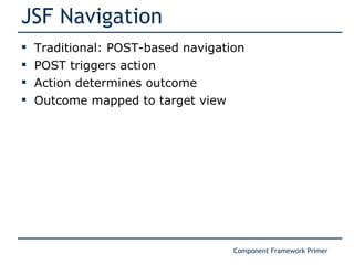 JSF Navigation Traditional: POST-based navigation POST triggers action Action determines outcome Outcome mapped to target view 