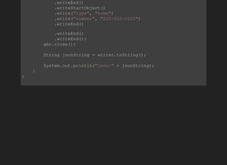             .writeEnd()
            .writeStartObject()
            .write("type", "home")
            .write("number", "222­222­2222")
            .writeEnd()
            .writeEnd()
            .writeEnd();
        gen.close();
        String jsonString = writer.toString();
        System.out.println("json:" + jsonString);
    }
}
          
 