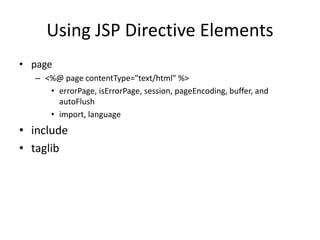 Using JSP Directive Elements
• page
– <%@ page contentType="text/html" %>
• errorPage, isErrorPage, session, pageEncoding, buffer, and
autoFlush
• import, language
• include
• taglib
 