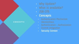 • Why Update?
• What is available?
• JSR-375
• Concepts
• Authentication Mechanism
• IdentityStore
• Authentication - Authorization
• Custom integration
• Security Context
C O N C E P T S
 