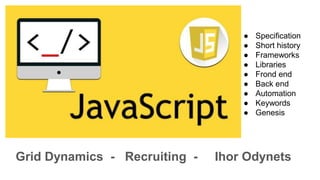 Grid Dynamics - Recruiting - Ihor Odynets
● Specification
● Short history
● Frameworks
● Libraries
● Frond end
● Back end
● Automation
● Keywords
● Genesis
 