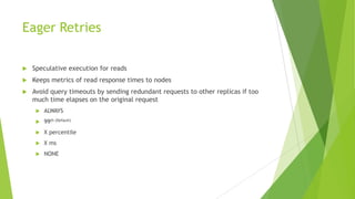Eager Retries
 Speculative execution for reads
 Keeps metrics of read response times to nodes
 Avoid query timeouts by sending redundant requests to other replicas if too
much time elapses on the original request
 ALWAYS
 99th (Default)
 X percentile
 X ms
 NONE
 