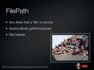 FilePath
         Very likely that a “ﬁle” is remote
         AbstractBuild.getWorkspace()
         FileCallable




[http://www.cisionwire.com/livingsocial-uk/i/the-horde,c148133]
 