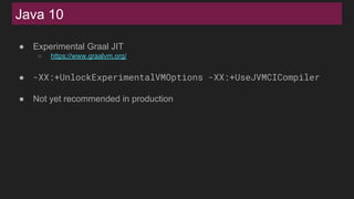 Java 10
● Experimental Graal JIT
○ https://www.graalvm.org/
● -XX:+UnlockExperimentalVMOptions -XX:+UseJVMCICompiler
● Not yet recommended in production
 