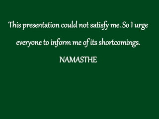 This presentation could not satisfy me. So I urge
everyone to inform me of its shortcomings.
NAMASTHE
 