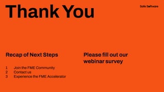 ThankYou
Recap of Next Steps
1 Join the FME Community
2 Contact us
3 Experience the FME Accelerator
Please ﬁll out our
webinar survey
 