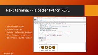 Next terminal -> a better Python REPL
• Fernando Perez in 2001
• IPython (interactive)
• Modeled - Mathematica Notebooks
• IP(y): Notebook -> in a browser
• 2012 IPython -> Jupyter Notebook
@lynnlangit
 
