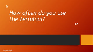 “
”
How often do you use
the terminal?
@lynnlangit
 