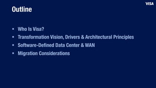 Outline
§  Who Is Visa?
§  Transformation Vision, Drivers & Architectural Principles
§  Software-Deﬁned Data Center & WAN
§  Migration Considerations
 