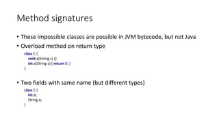 Method signatures
• These impossible classes are possible in JVM bytecode, but not Java
• Overload method on return type
• Two fields with same name (but different types)
class C {
void a(String s) {}
int a(String s) { return 0; }
}
class C {
int a;
String a;
}
 