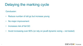 Delaying the marking cycle
43
Conclusion:
• Reduce number of old gc but increase young
• No major improvement
• Increases risk of full GC
• Avoid increasing over 60% (or rely on java9 dynamic sizing – not tested)
 