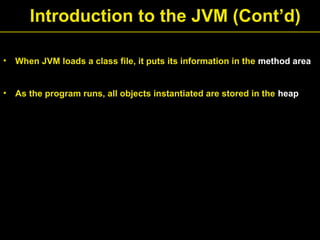 Introduction to the JVM (Cont’d)

•   When JVM loads a class file, it puts its information in the method area


•   As the program runs, all objects instantiated are stored in the heap
 