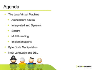 Agenda The Java Virtual Machine Architecture neutral Interpreted and Dynamic Secure Multithreading Implementations Byte Code Manipulation New Language and DSL 