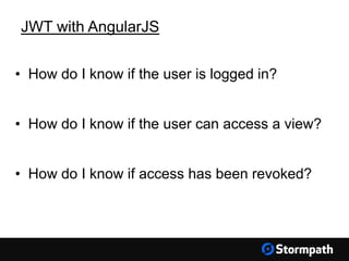 JWT with AngularJS
• How do I know if the user is logged in?
• How do I know if the user can access a view?
• How do I know if access has been revoked?
 