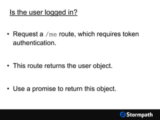 Is the user logged in?
• Request a /me route, which requires token
authentication.
• This route returns the user object.
• Use a promise to return this object.
 