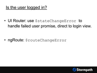Is the user logged in?
• UI Router: use $stateChangeError to
handle failed user promise, direct to login view.
• ngRoute: $routeChangeError
 