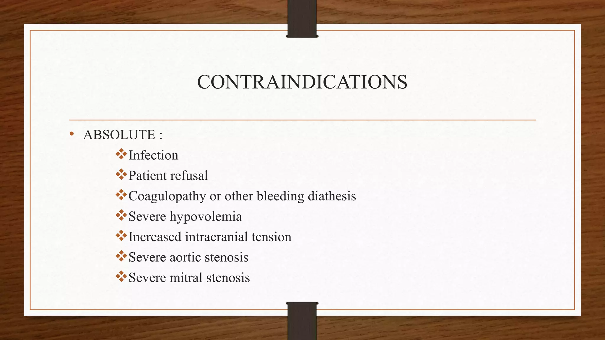 CONTRAINDICATIONS
• ABSOLUTE :
Infection
Patient refusal
Coagulopathy or other bleeding diathesis
Severe hypovolemia
Increased intracranial tension
Severe aortic stenosis
Severe mitral stenosis
 
