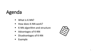 Agenda
▪ What is K-NN?
▪ How does K-NN work?
▪ K-NN algorithm and structure
▪ Advantages of K-NN
▪ Disadvantages of K-NN
▪ Example
1
 