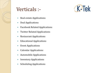 Verticals :-
   Real-estate Applications
   Deal Applications
   Facebook Related Applications
   Twitter Related Applications
   Restaurant Applications
   Educational Applications
   Event Applications
   Calendar Applications
   Automobile Applications
   Inventory Applications
   Scheduling Applications
 